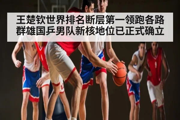 王楚钦世界排名断层第一领跑各路群雄国乒男队新核地位已正式确立